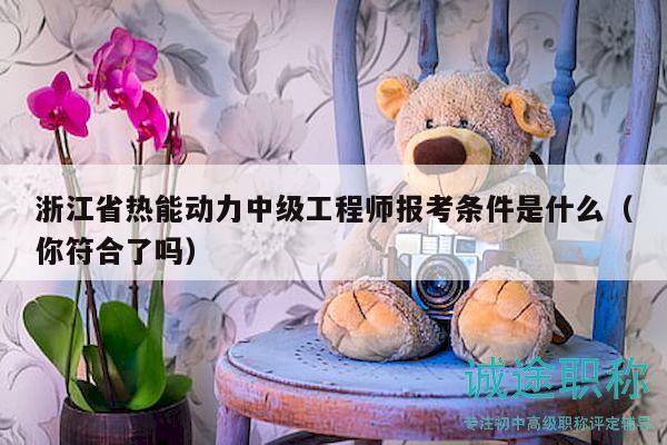浙江省熱能動力中級工程師報考條件是什么（你符合了嗎）