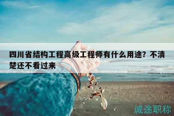 四川省結(jié)構(gòu)工程高級工程師有什么用途？不清楚還不看過來