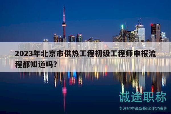 2023年北京市供熱工程初級工程師申報流程都知道嗎？