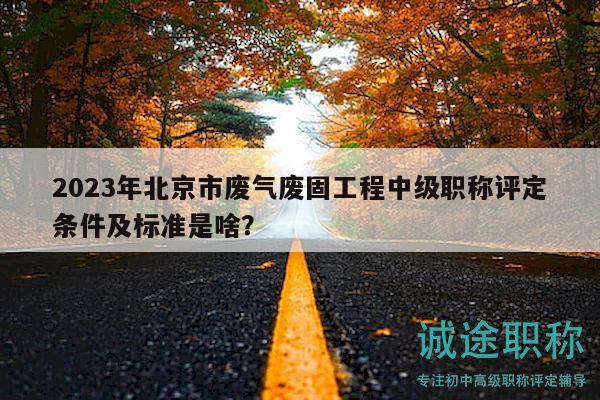 2023年北京市廢氣廢固工程中級職稱評定條件及標(biāo)準(zhǔn)是啥？
