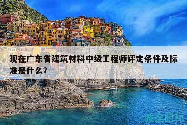 現(xiàn)在廣東省建筑材料中級工程師評定條件及標準是什么？