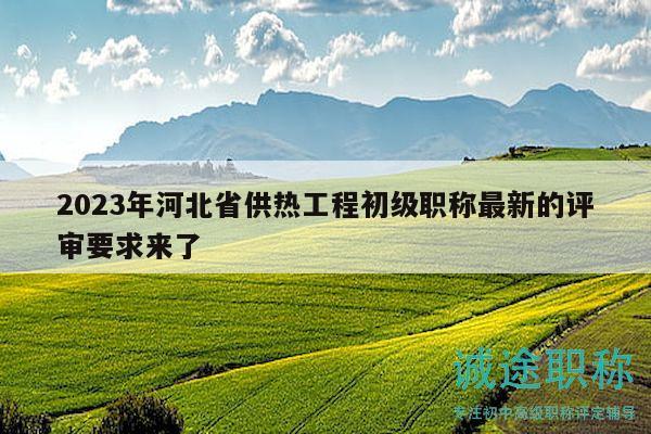 2023年河北省供熱工程初級職稱最新的評審要求來了