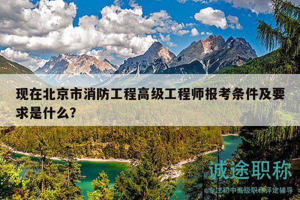 現(xiàn)在北京市消防工程高級工程師報考條件及要求是什么？