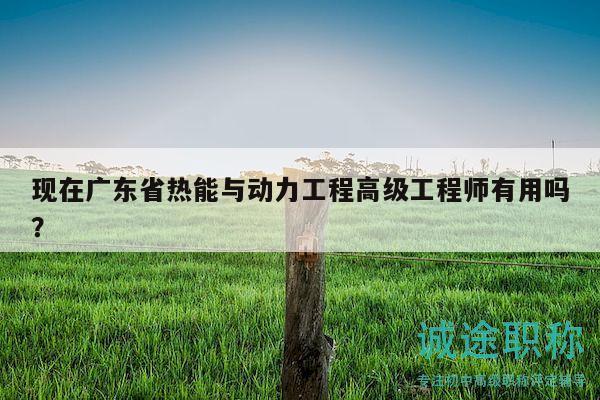 現(xiàn)在廣東省熱能與動(dòng)力工程高級(jí)工程師有用嗎？