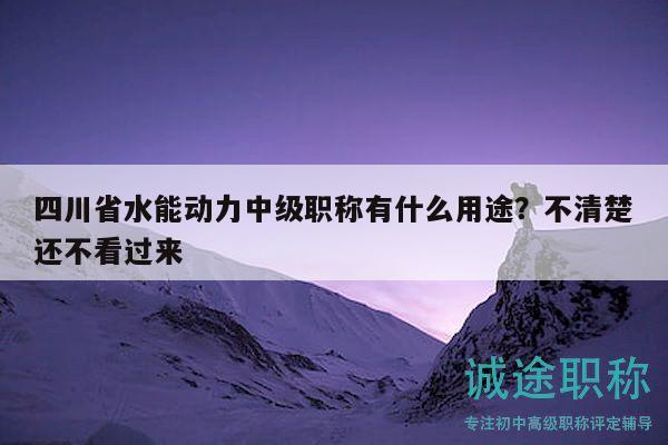 四川省水能動力中級職稱有什么用途？不清楚還不看過來