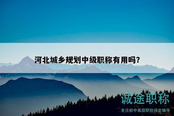 河北城鄉(xiāng)規(guī)劃中級職稱有用嗎？