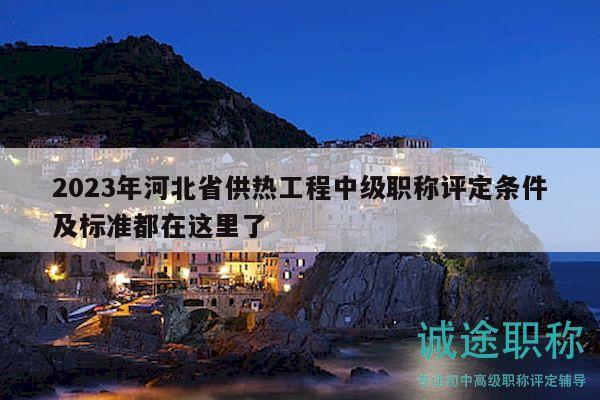 2023年河北省供熱工程中級(jí)職稱評(píng)定條件及標(biāo)準(zhǔn)都在這里了
