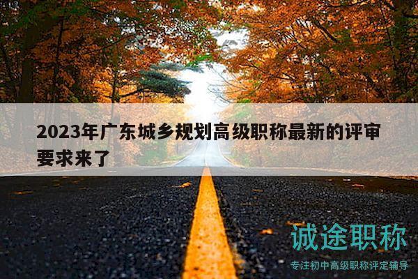 2023年廣東城鄉(xiāng)規(guī)劃高級(jí)職稱最新的評(píng)審要求來(lái)了