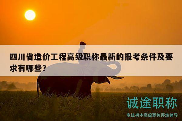 四川省造價工程高級職稱最新的報考條件及要求有哪些？