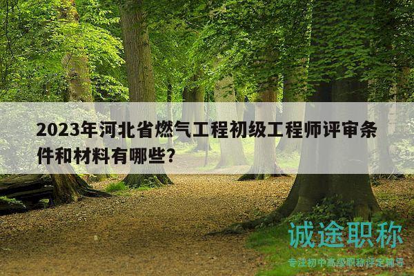 2023年河北省燃?xì)夤こ坛跫壒こ處熢u審條件和材料有哪些？
