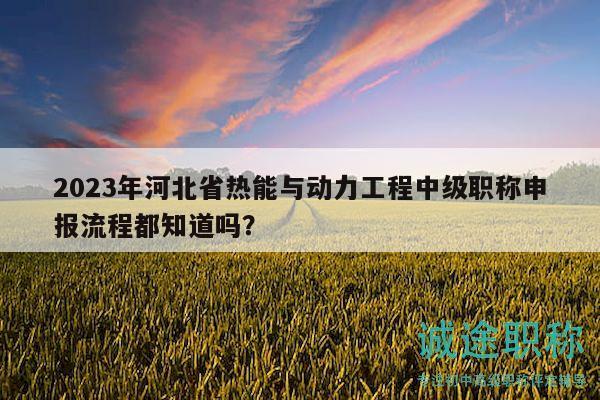 2023年河北省熱能與動力工程中級職稱申報流程都知道嗎？