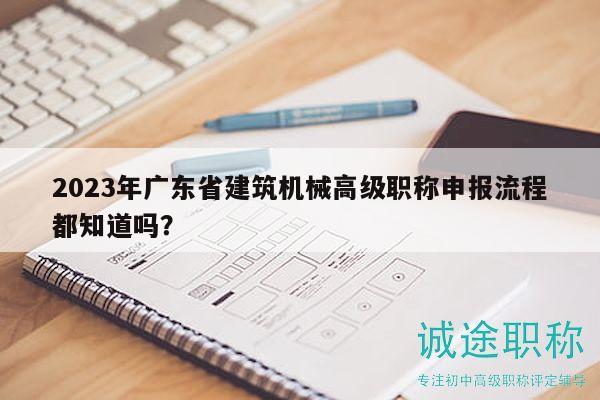2023年廣東省建筑機(jī)械高級職稱申報流程都知道嗎？