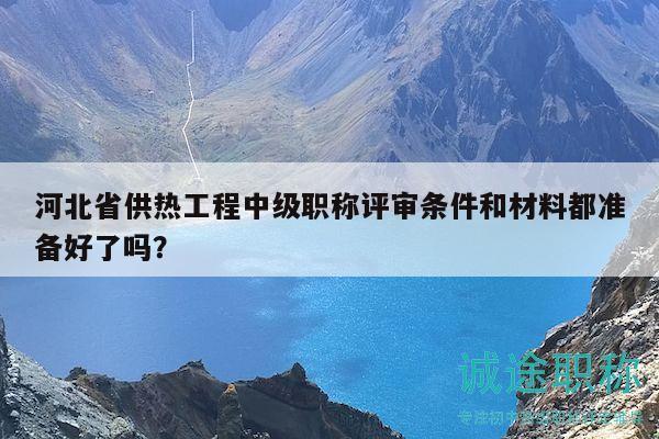 河北省供熱工程中級(jí)職稱評(píng)審條件和材料都準(zhǔn)備好了嗎？