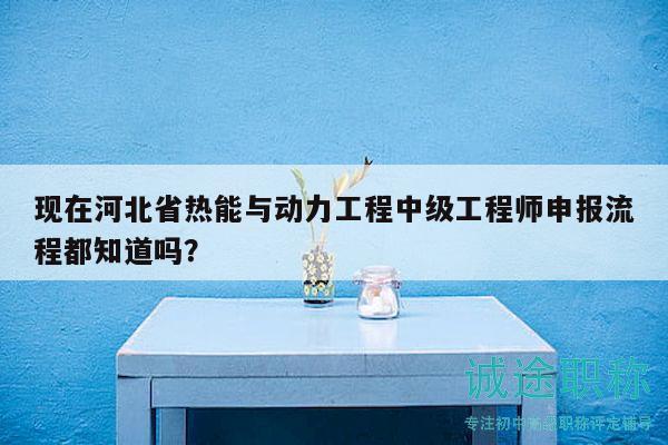 現(xiàn)在河北省熱能與動(dòng)力工程中級工程師申報(bào)流程都知道嗎？