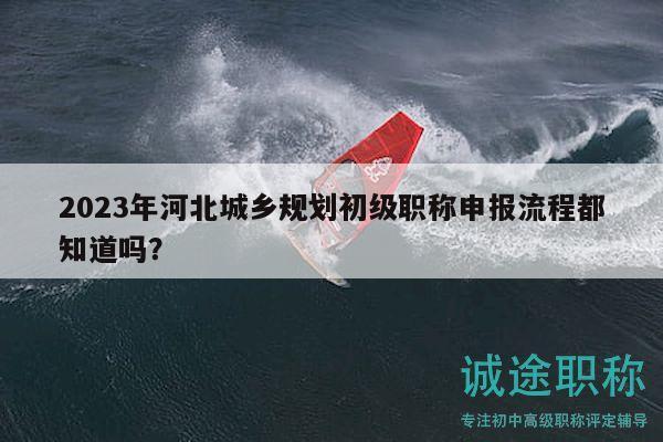 2023年河北城鄉(xiāng)規(guī)劃初級職稱申報流程都知道嗎？