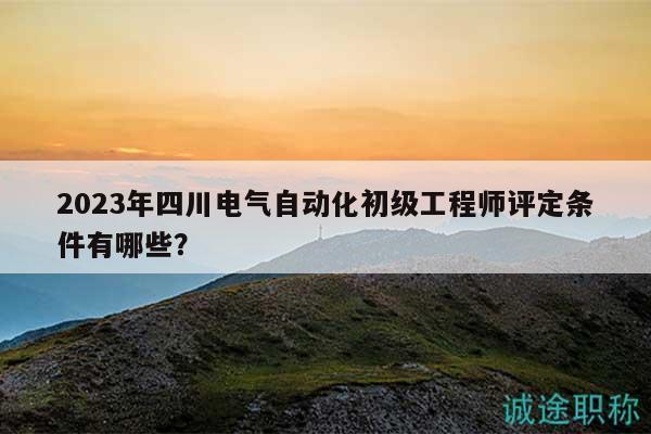 2023年四川電氣自動化初級工程師評定條件有哪些？