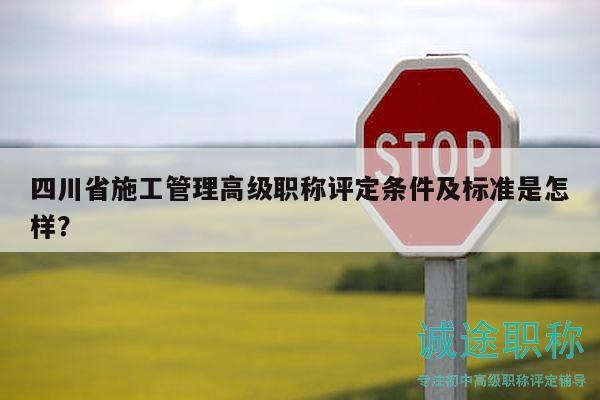 四川省施工管理高級職稱評定條件及標準是怎樣？