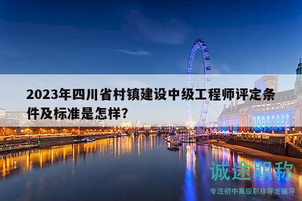 2023年四川省村鎮(zhèn)建設(shè)中級(jí)工程師評(píng)定條件及標(biāo)準(zhǔn)是怎樣？