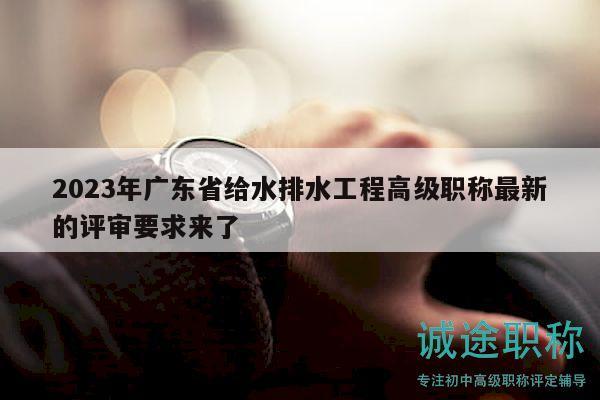 2023年廣東省給水排水工程高級(jí)職稱最新的評(píng)審要求來(lái)了
