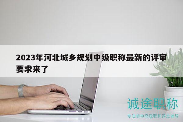 2023年河北城鄉(xiāng)規(guī)劃中級職稱最新的評審要求來了