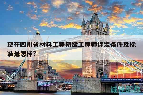 現(xiàn)在四川省材料工程初級工程師評定條件及標(biāo)準(zhǔn)是怎樣？
