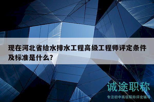 現(xiàn)在河北省給水排水工程高級工程師評定條件及標(biāo)準(zhǔn)是什么？