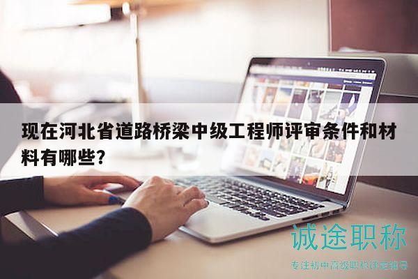現(xiàn)在河北省道路橋梁中級工程師評審條件和材料有哪些？