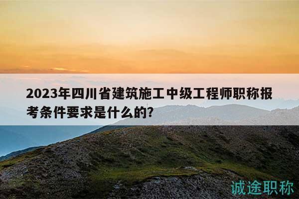 2023年四川省建筑施工中級(jí)工程師職稱(chēng)報(bào)考條件要求是什么的？