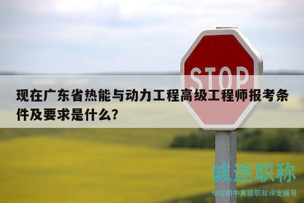 現(xiàn)在廣東省熱能與動力工程高級工程師報考條件及要求是什么？