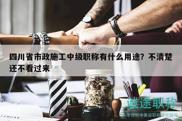 四川省市政施工中級(jí)職稱有什么用途？不清楚還不看過(guò)來(lái)