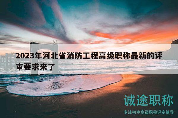 2023年河北省消防工程高級(jí)職稱最新的評(píng)審要求來了
