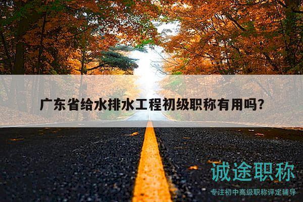 廣東省給水排水工程初級職稱有用嗎？