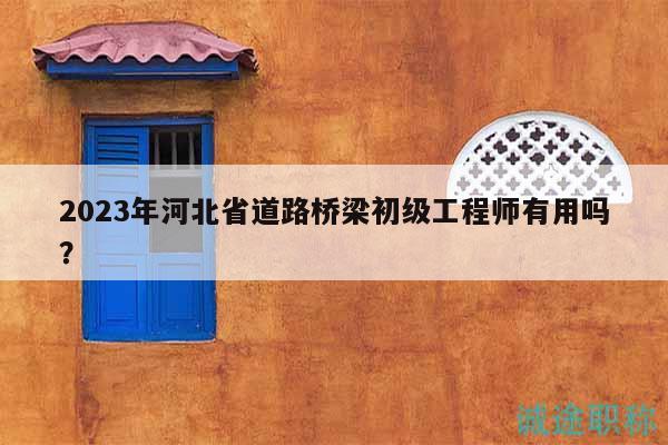 2023年河北省道路橋梁初級(jí)工程師有用嗎？