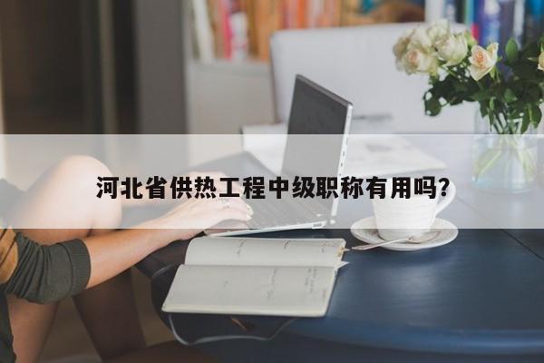 河北省供熱工程中級職稱有用嗎？