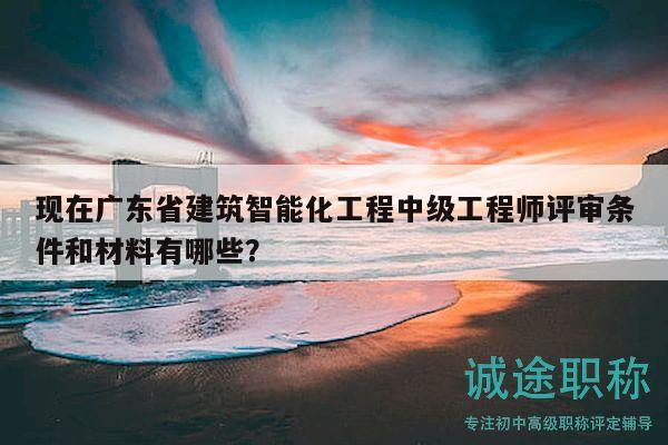 現(xiàn)在廣東省建筑智能化工程中級工程師評審條件和材料有哪些？
