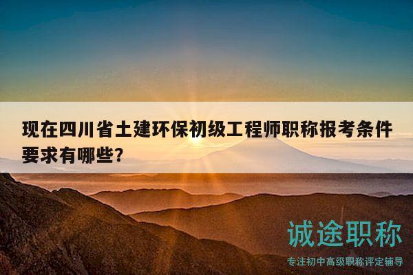 現(xiàn)在四川省土建環(huán)保初級(jí)工程師職稱報(bào)考條件要求有哪些？