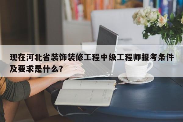 現(xiàn)在河北省裝飾裝修工程中級工程師報(bào)考條件及要求是什么？