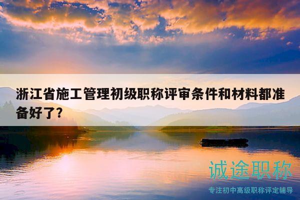 浙江省施工管理初級職稱評審條件和材料都準(zhǔn)備好了？