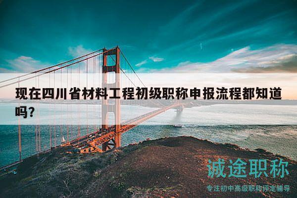 現(xiàn)在四川省材料工程初級職稱申報流程都知道嗎？