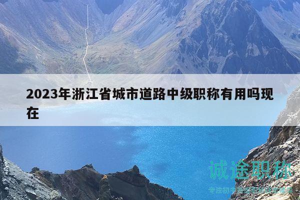 2023年浙江省城市道路中級職稱有用嗎現(xiàn)在