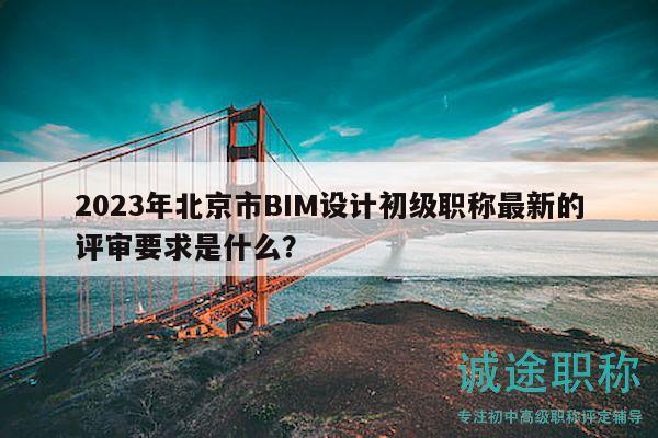 2023年北京市BIM設(shè)計(jì)初級(jí)職稱最新的評(píng)審要求是什么？
