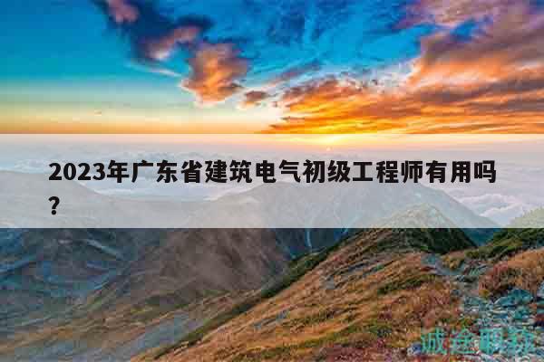 2023年廣東省建筑電氣初級(jí)工程師有用嗎？