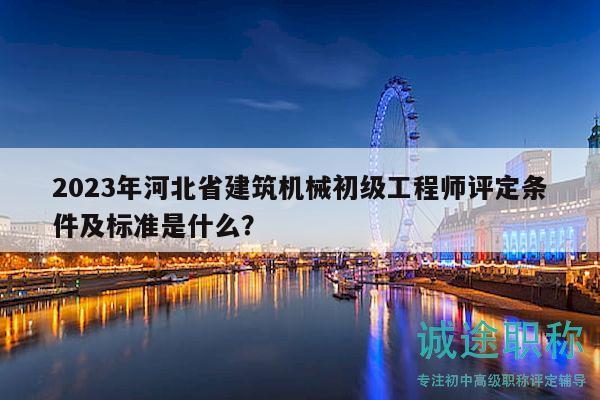 2023年河北省建筑機械初級工程師評定條件及標準是什么？