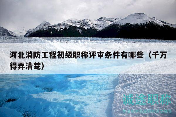 河北消防工程初級(jí)職稱評(píng)審條件有哪些（千萬(wàn)得弄清楚）