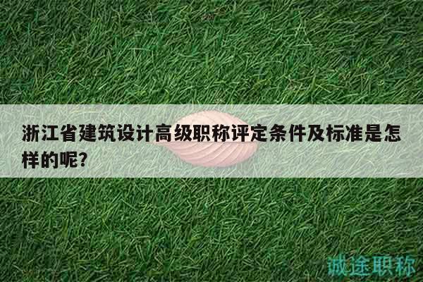 浙江省建筑設(shè)計高級職稱評定條件及標(biāo)準(zhǔn)是怎樣的呢？