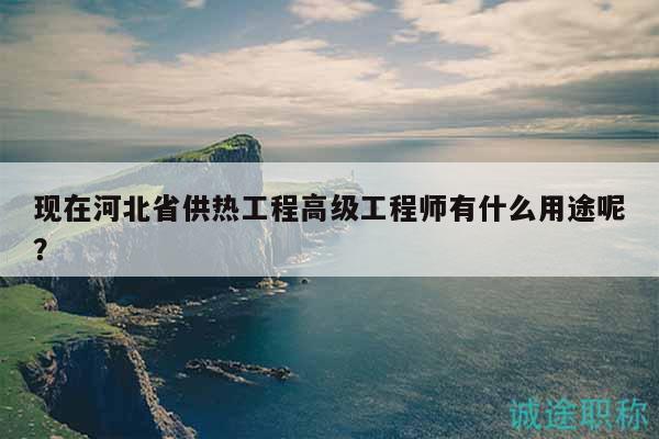 現(xiàn)在河北省供熱工程高級(jí)工程師有什么用途呢？