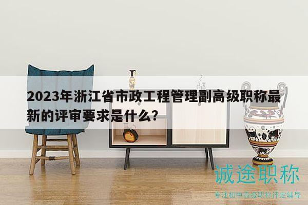 2023年浙江省市政工程管理副高級職稱最新的評審要求是什么？