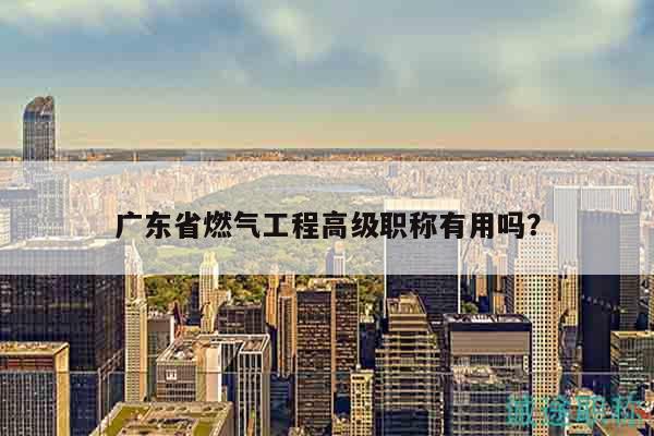 廣東省燃?xì)夤こ谈呒?jí)職稱(chēng)有用嗎？