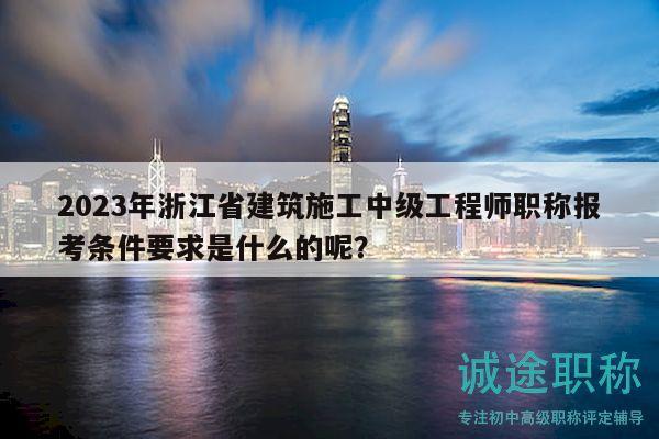 2023年浙江省建筑施工中級(jí)工程師職稱報(bào)考條件要求是什么的呢？