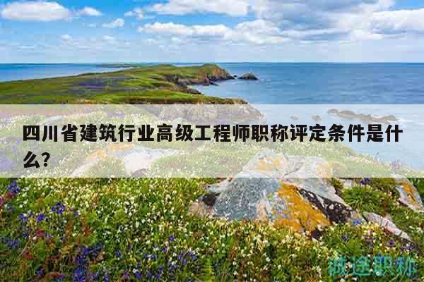 四川省建筑行業(yè)高級工程師職稱評定條件是什么？